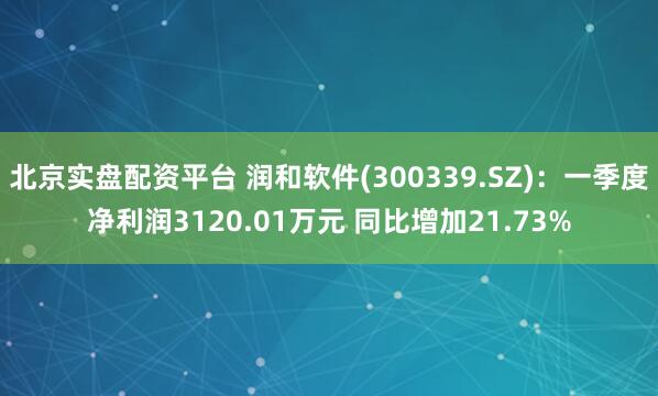 北京实盘配资平台 润和软件(300339.SZ)：一季度净利润3120.01万元 同比增加21.73%