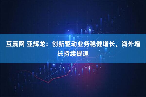 互赢网 亚辉龙：创新驱动业务稳健增长，海外增长持续提速