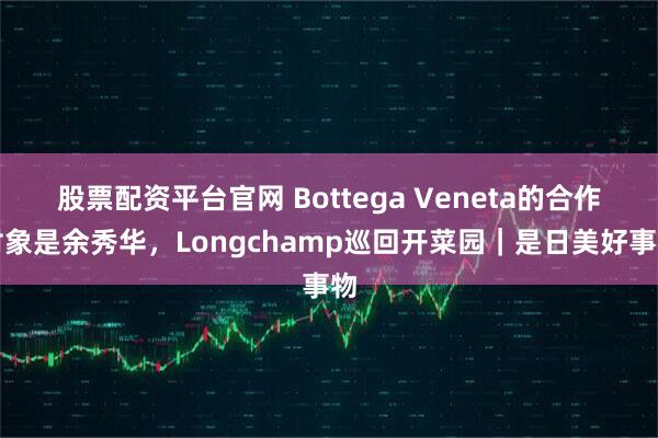 股票配资平台官网 Bottega Veneta的合作对象是余秀华，Longchamp巡回开菜园｜是日美好事物