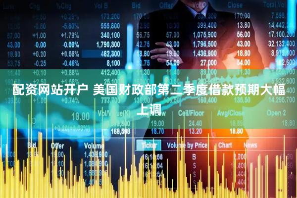配资网站开户 美国财政部第二季度借款预期大幅上调