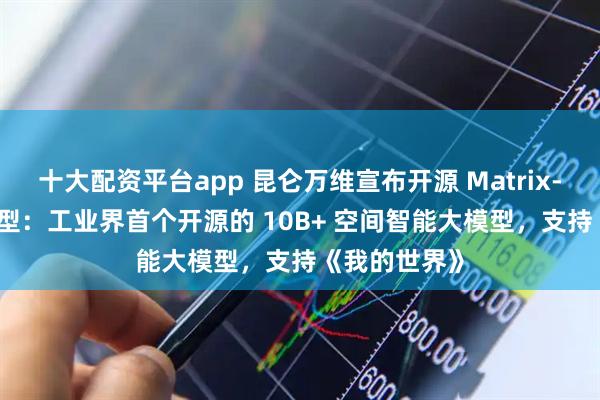 十大配资平台app 昆仑万维宣布开源 Matrix-Game 大模型：工业界首个开源的 10B+ 空间智能大模型，支持《我的世界》