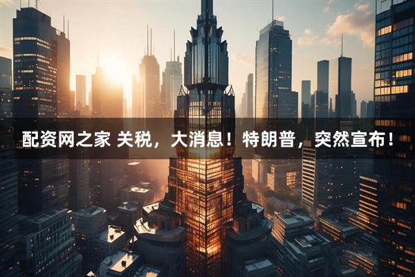 配资网之家 关税，大消息！特朗普，突然宣布！