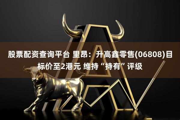 股票配资查询平台 里昂：升高鑫零售(06808)目标价至2港元 维持“持有”评级